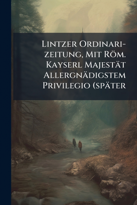 Lintzer Ordinari-zeitung, Mit Röm. Kayserl Majestät Allergnädigstem Privilegio (später