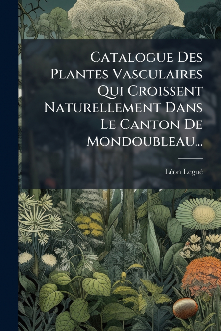 Catalogue Des Plantes Vasculaires Qui Croissent Naturellement Dans Le Canton De Mondoubleau...