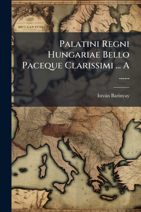 Palatini Regni Hungariae Bello Paceque Clarissimi ... A ......