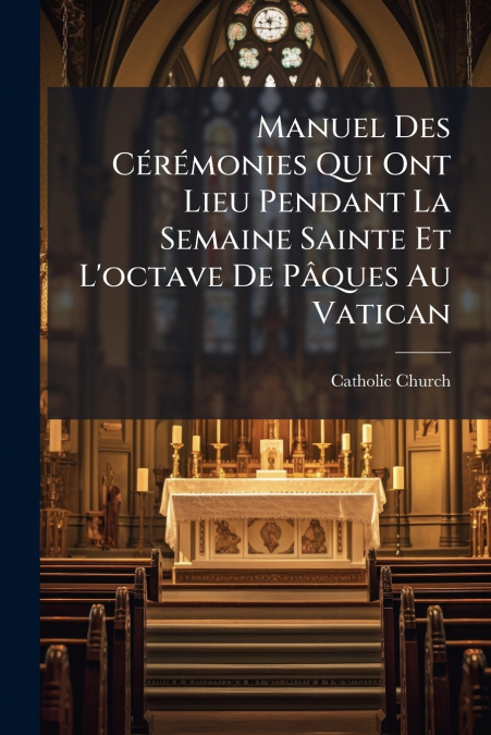 Manuel Des Cérémonies Qui Ont Lieu Pendant La Semaine Sainte Et L’octave De Pâques Au Vatican