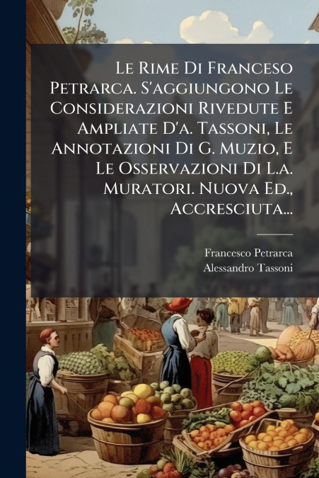 Le Rime Di Franceso Petrarca. S’aggiungono Le Considerazioni Rivedute E Ampliate D’a. Tassoni, Le Annotazioni Di G. Muzio, E Le Osservazioni Di L.a. Muratori. Nuova Ed., Accresciuta...