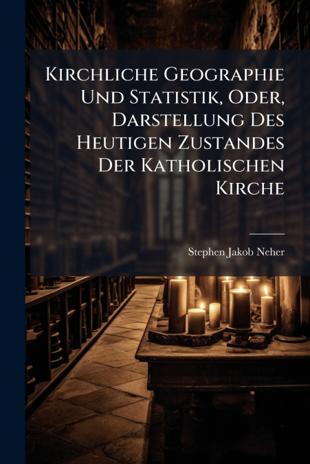 Kirchliche Geographie Und Statistik, Oder, Darstellung Des Heutigen Zustandes Der Katholischen Kirche