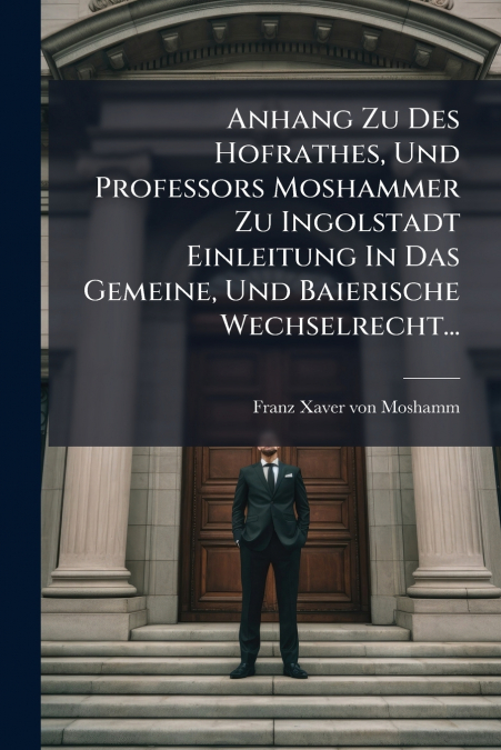 Anhang Zu Des Hofrathes, Und Professors Moshammer Zu Ingolstadt Einleitung In Das Gemeine, Und Baierische Wechselrecht...