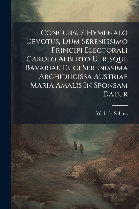 Concursus Hymenaeo Devotus, Dum Serenissimo Principi Electorali Carolo Alberto Utrisque Bavariae Duci Serenissima Archiducissa Austriae Maria Amalis In Sponsam Datur