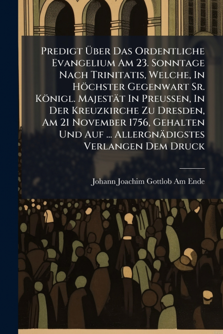 Predigt Über Das Ordentliche Evangelium Am 23. Sonntage Nach Trinitatis, Welche, In Höchster Gegenwart Sr. Königl. Majestät In Preussen, In Der Kreuzkirche Zu Dresden, Am 21 November 1756, Gehalten Un