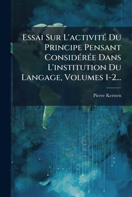 Essai Sur L’activité Du Principe Pensant Considérée Dans L’institution Du Langage, Volumes 1-2...