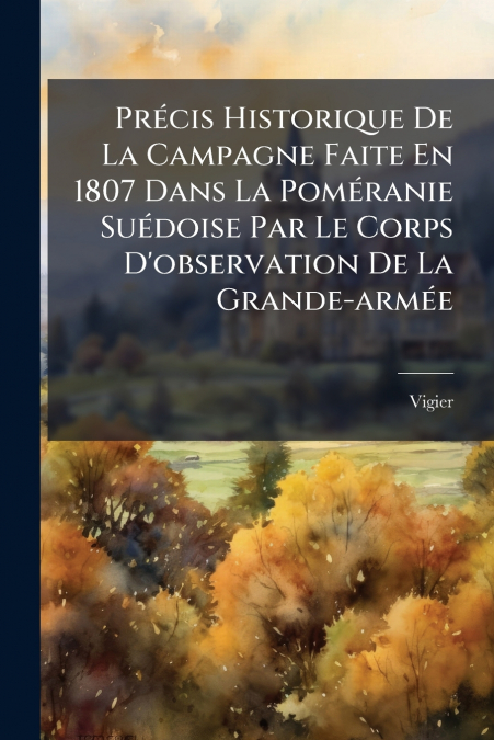 Précis Historique De La Campagne Faite En 1807 Dans La Poméranie Suédoise Par Le Corps D’observation De La Grande-armée