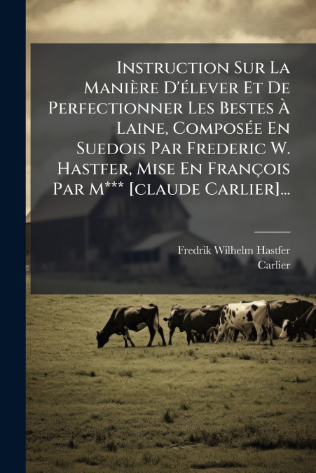Instruction Sur La Manière D’élever Et De Perfectionner Les Bestes À Laine, Composée En Suedois Par Frederic W. Hastfer, Mise En François Par M*** [claude Carlier]...