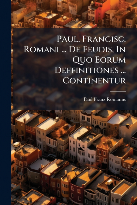 Paul. Francisc. Romani ... De Feudis, In Quo Eorum Deffinitiones ... Continentur