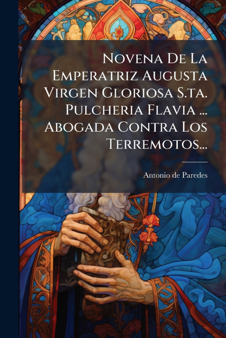 Novena De La Emperatriz Augusta Virgen Gloriosa S.ta. Pulcheria Flavia ... Abogada Contra Los Terremotos...