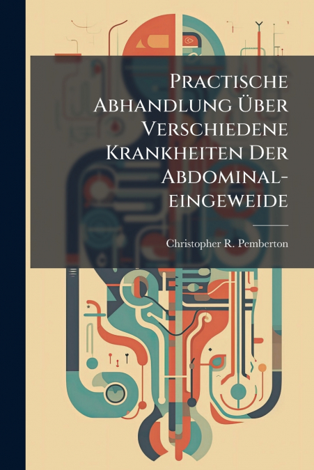 Practische Abhandlung Über Verschiedene Krankheiten Der Abdominal-eingeweide