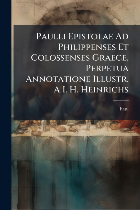 Paulli Epistolae Ad Philippenses Et Colossenses Graece, Perpetua Annotatione Illustr. A I. H. Heinrichs