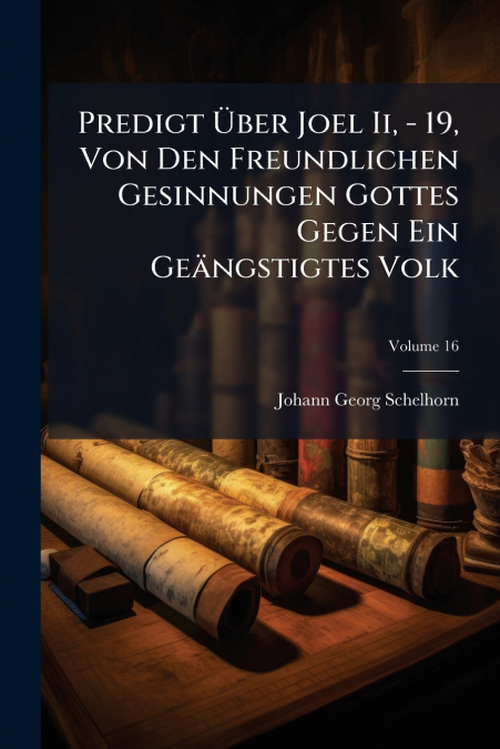 Predigt Über Joel Ii, - 19, Von Den Freundlichen Gesinnungen Gottes Gegen Ein Geängstigtes Volk; Volume 16