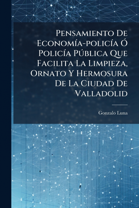 Pensamiento De Economía-policía Ó Policía Pública Que Facilita La Limpieza, Ornato Y Hermosura De La Ciudad De Valladolid