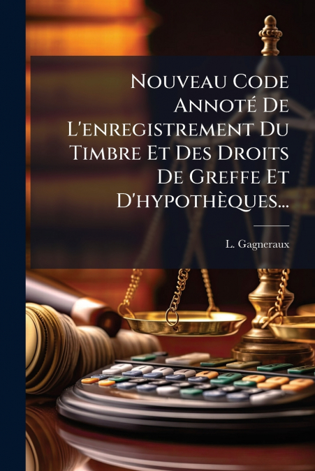 Nouveau Code Annoté De L’enregistrement Du Timbre Et Des Droits De Greffe Et D’hypothèques...