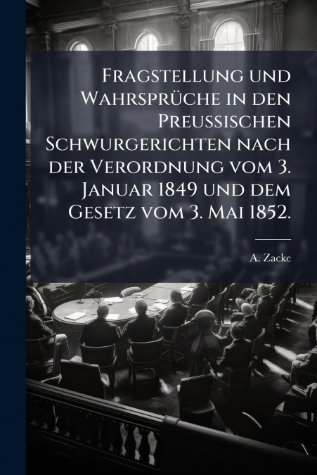 Fragstellung und Wahrsprüche in den Preussischen Schwurgerichten nach der Verordnung vom 3. Januar 1849 und dem Gesetz vom 3. Mai 1852.
