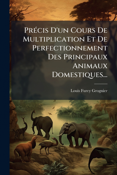 Précis D’un Cours De Multiplication Et De Perfectionnement Des Principaux Animaux Domestiques...