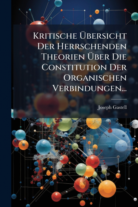 Kritische Übersicht Der Herrschenden Theorien Über Die Constitution Der Organischen Verbindungen...