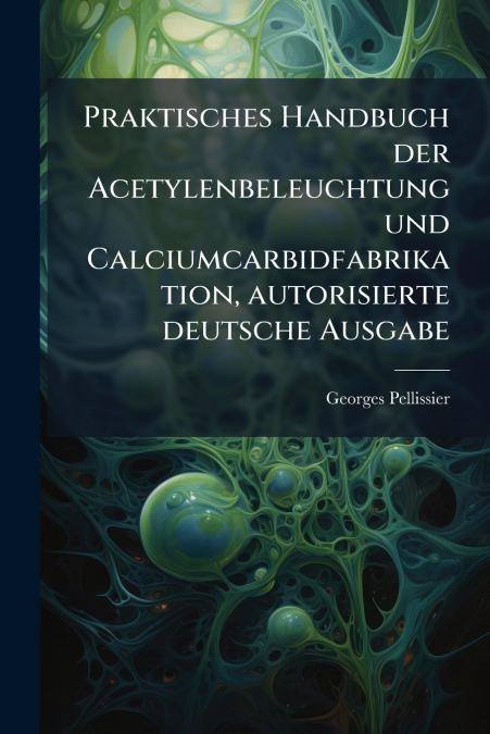 Praktisches Handbuch der Acetylenbeleuchtung und Calciumcarbidfabrikation, autorisierte deutsche Ausgabe