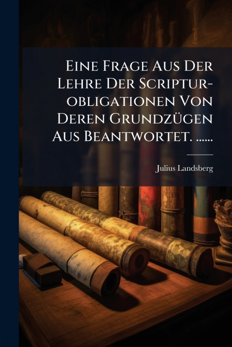 Eine Frage Aus Der Lehre Der Scriptur-obligationen Von Deren Grundzügen Aus Beantwortet. ......
