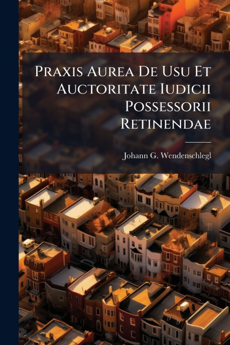 Praxis Aurea De Usu Et Auctoritate Iudicii Possessorii Retinendae