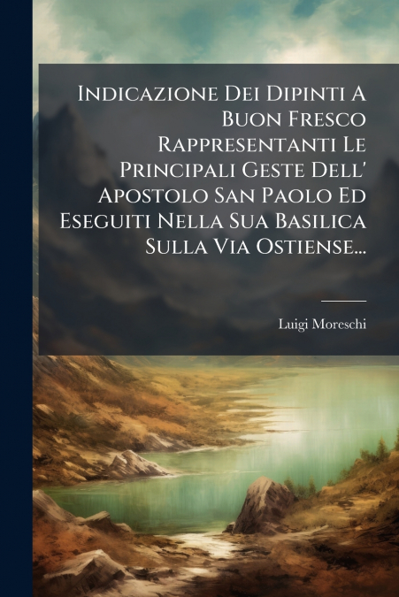 Indicazione Dei Dipinti A Buon Fresco Rappresentanti Le Principali Geste Dell’ Apostolo San Paolo Ed Eseguiti Nella Sua Basilica Sulla Via Ostiense...