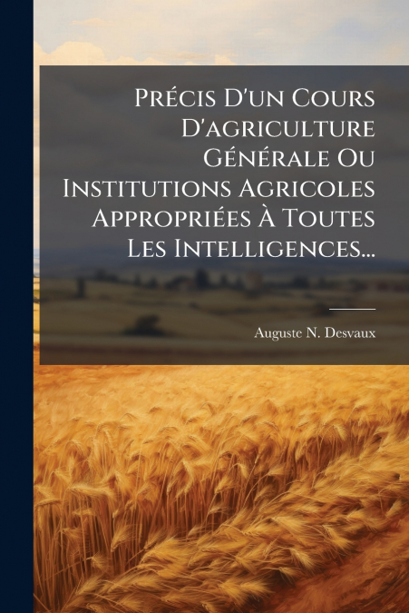 Précis D’un Cours D’agriculture Générale Ou Institutions Agricoles Appropriées À Toutes Les Intelligences...