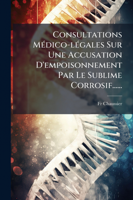 Consultations Médico-légales Sur Une Accusation D’empoisonnement Par Le Sublime Corrosif......