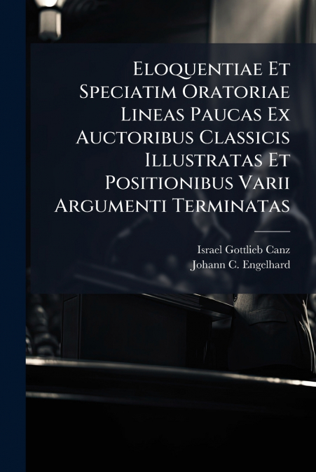 Eloquentiae Et Speciatim Oratoriae Lineas Paucas Ex Auctoribus Classicis Illustratas Et Positionibus Varii Argumenti Terminatas