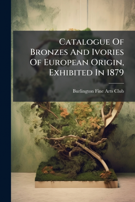 Catalogue Of Bronzes And Ivories Of European Origin, Exhibited In 1879