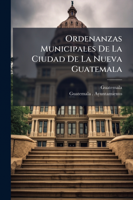 Ordenanzas Municipales De La Ciudad De La Nueva Guatemala