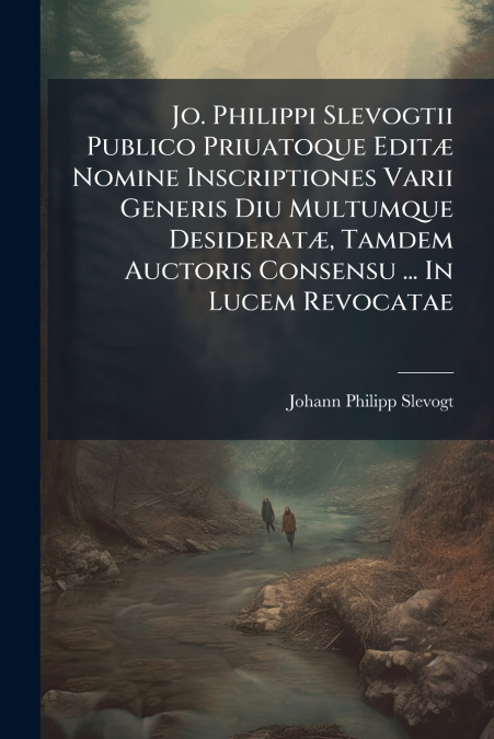 Jo. Philippi Slevogtii Publico Priuatoque Editæ Nomine Inscriptiones Varii Generis Diu Multumque Desideratæ, Tamdem Auctoris Consensu ... In Lucem Revocatae
