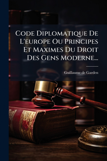 Code Diplomatique De L’europe Ou Principes Et Maximes Du Droit Des Gens Moderne...