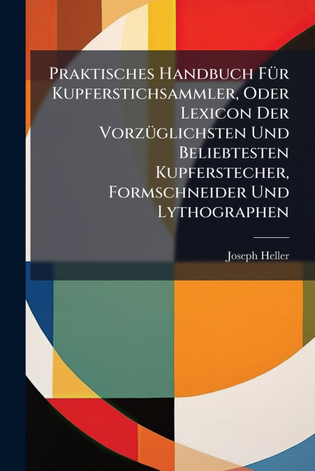 Praktisches Handbuch Für Kupferstichsammler, Oder Lexicon Der Vorzüglichsten Und Beliebtesten Kupferstecher, Formschneider Und Lythographen