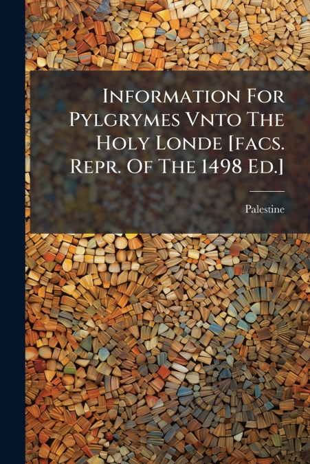 Information For Pylgrymes Vnto The Holy Londe [facs. Repr. Of The 1498 Ed.]