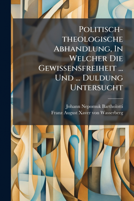 Politisch-theologische Abhandlung, In Welcher Die Gewissensfreiheit ... Und ... Duldung Untersucht