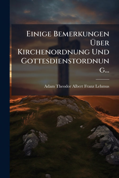 Einige Bemerkungen Über Kirchenordnung Und Gottesdienstordnung...