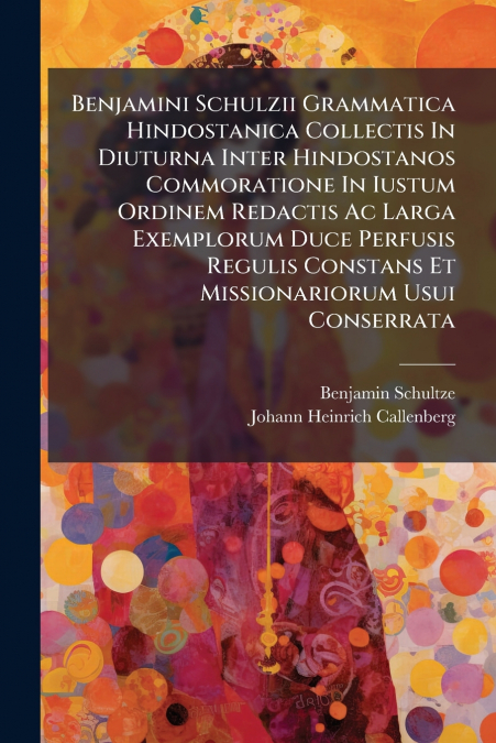 Benjamini Schulzii Grammatica Hindostanica Collectis In Diuturna Inter Hindostanos Commoratione In Iustum Ordinem Redactis Ac Larga Exemplorum Duce Perfusis Regulis Constans Et Missionariorum Usui Con