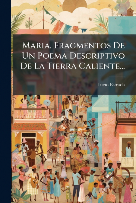 Maria, Fragmentos De Un Poema Descriptivo De La Tierra Caliente...