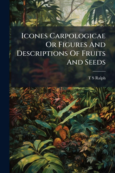 Icones Carpologicae Or Figures And Descriptions Of Fruits And Seeds