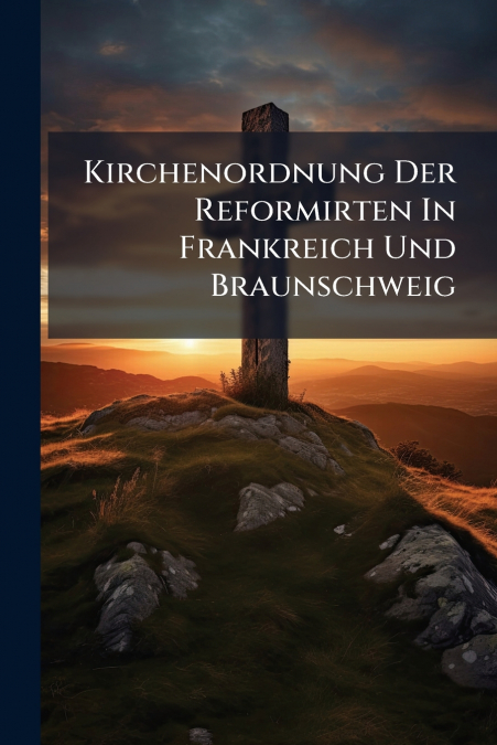 Kirchenordnung Der Reformirten In Frankreich Und Braunschweig