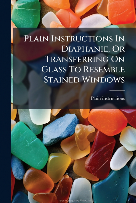 Plain Instructions In Diaphanie, Or Transferring On Glass To Resemble Stained Windows