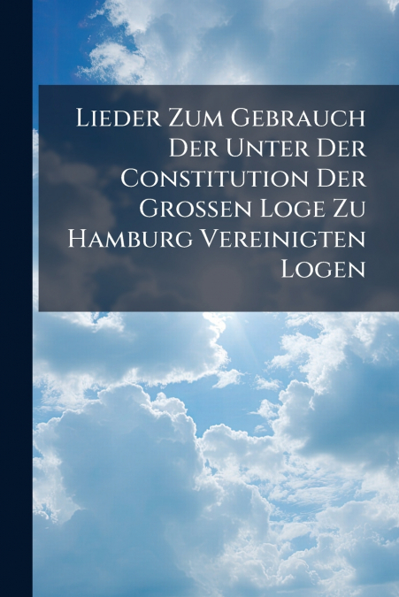 Lieder Zum Gebrauch Der Unter Der Constitution Der Großen Loge Zu Hamburg Vereinigten Logen