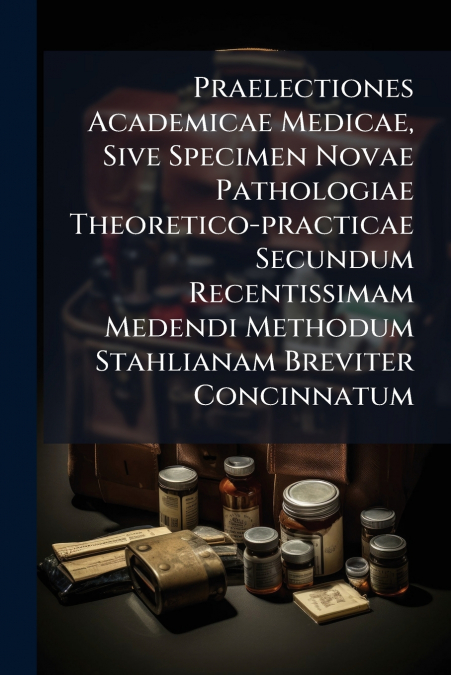 Praelectiones Academicae Medicae, Sive Specimen Novae Pathologiae Theoretico-practicae Secundum Recentissimam Medendi Methodum Stahlianam Breviter Concinnatum
