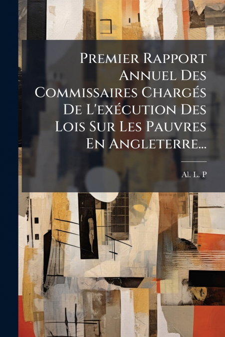 Premier Rapport Annuel Des Commissaires Chargés De L’exécution Des Lois Sur Les Pauvres En Angleterre...