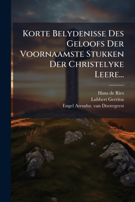 Korte Belydenisse Des Geloofs Der Voornaamste Stukken Der Christelyke Leere...