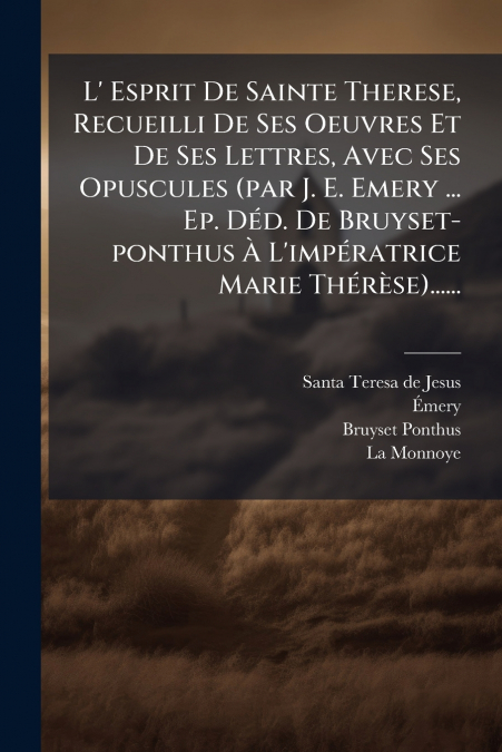 L’ Esprit De Sainte Therese, Recueilli De Ses Oeuvres Et De Ses Lettres, Avec Ses Opuscules (par J. E. Emery ... Ep. Déd. De Bruyset-ponthus À L’impératrice Marie Thérèse)......
