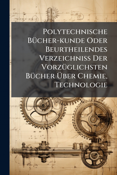 Polytechnische Bücher-kunde Oder Beurtheilendes Verzeichniß Der Vorzüglichsten Bücher Über Chemie, Technologie