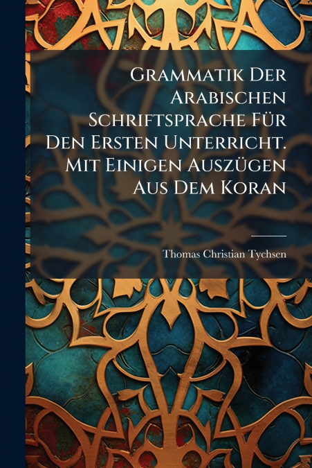 Grammatik Der Arabischen Schriftsprache Für Den Ersten Unterricht. Mit Einigen Auszügen Aus Dem Koran