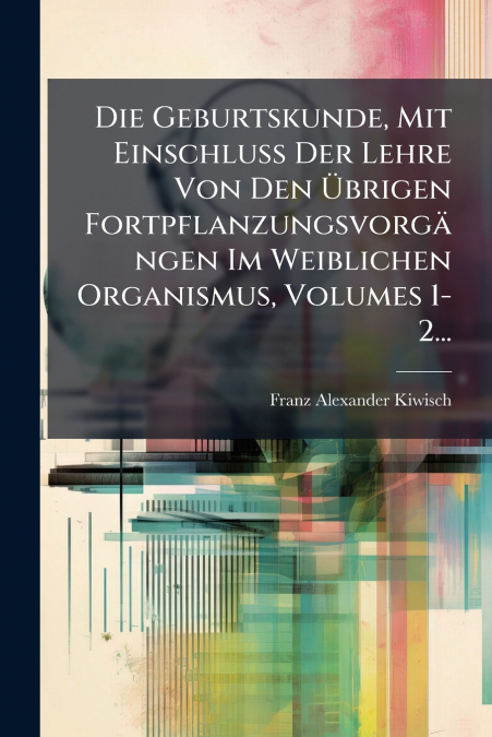 Die Geburtskunde, Mit Einschluss Der Lehre Von Den Übrigen Fortpflanzungsvorgängen Im Weiblichen Organismus, Volumes 1-2...